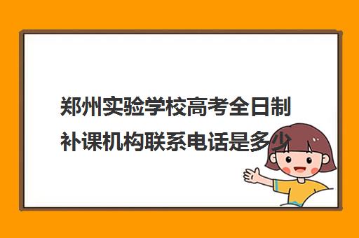 郑州实验学校高考全日制补课机构联系电话是多少(高中补课哪个机构好)