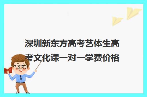 深圳新东方高考艺体生高考文化课一对一学费价格表(新东方艺考文化课全日制辅导)