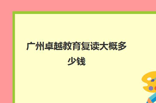 广州卓越教育复读大概多少钱(广州复读学校排名)