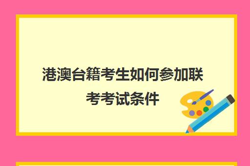 港澳台籍考生如何参加联考考试条件(港澳台联考报名流程)