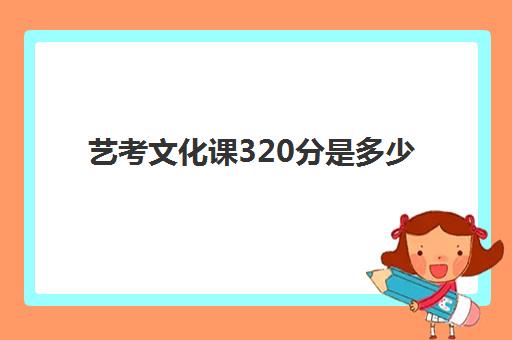 艺考文化课320分是多少(艺考320分可以上大学吗)