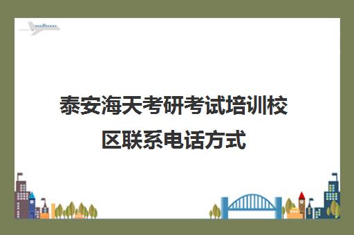 泰安海天考研考试培训校区联系电话方式（天津考研辅导机构排名）