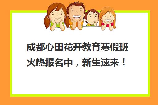 成都心田花开教育寒假班火热报名中，新生速来！