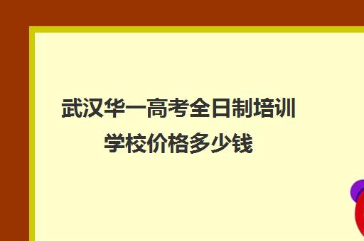 武汉华一高考全日制培训学校价格多少钱(武汉高三冲刺班哪家好)