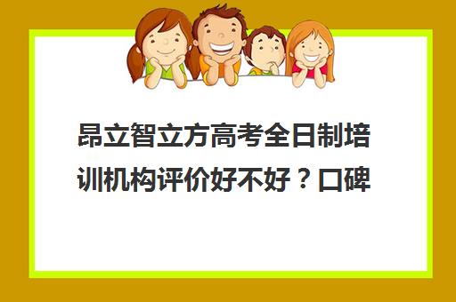 昂立智立方高考全日制培训机构评价好不好？口碑如何？（高三封闭式培训机构哪家好）