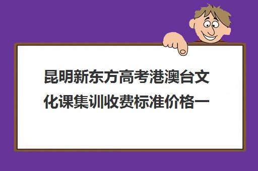 昆明新东方高考港澳台文化课集训收费标准价格一览(云南高考培训机构排名)