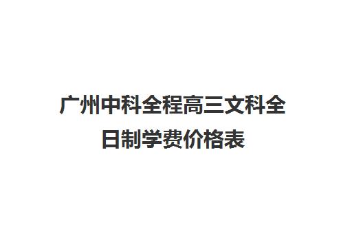 广州中科全程高三文科全日制学费价格表(广州十所最好民办学校本科)