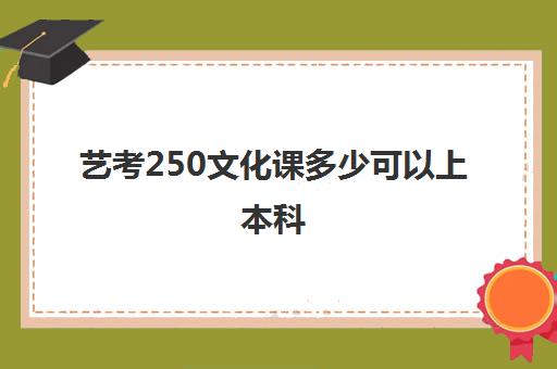 艺考250文化课多少可以上本科(艺考文化课和普通文化课一样吗)