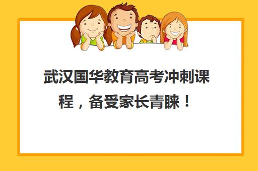 武汉国华教育高考冲刺课程，备受家长青睐！