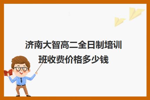 济南大智高二全日制培训班收费价格多少钱(高二全日制学校)