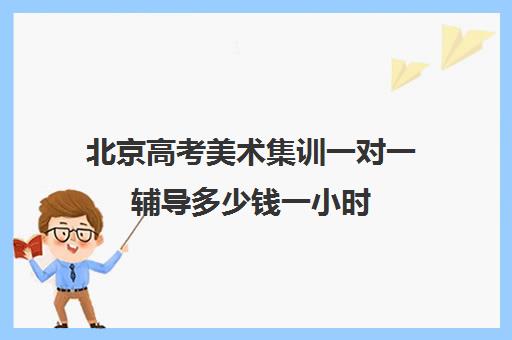 北京高考美术集训一对一辅导多少钱一小时(美术集训可以不住宿吗)