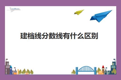 建档线分数线有什么区别(建档线和录取分数线的区别)