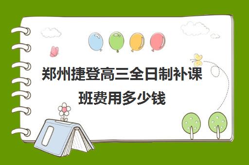 郑州捷登高三全日制补课班费用多少钱(高三辅导班收费)