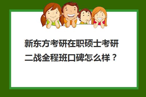 新东方考研在职硕士考研二战全程班口碑怎么样？（上海新东方考研集训营）