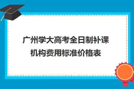 广州学大高考全日制补课机构费用标准价格表(补课收费价格表)