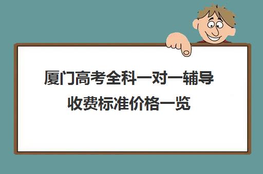 厦门高考全科一对一辅导收费标准价格一览(厦门高三辅导机构排名)