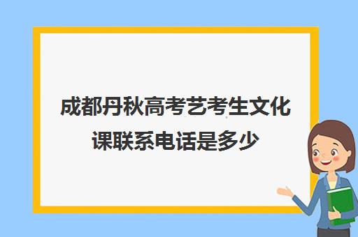 成都丹秋高考艺考生文化课联系电话是多少(成都十大艺考培训学校)