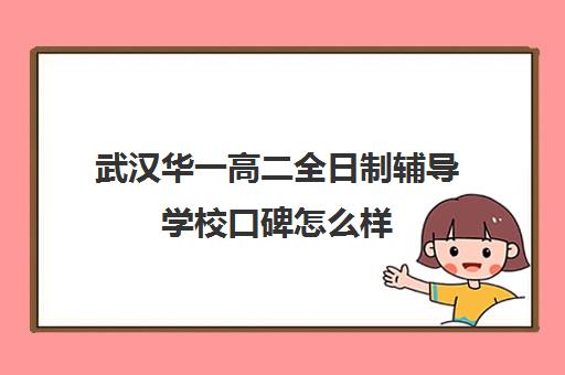 武汉华一高二全日制辅导学校口碑怎么样(武汉高中一对一辅导机构哪家好)