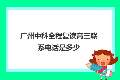 广州中科全程复读高三联系电话是多少(广州中科全程高考复读学校)