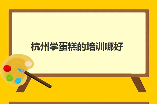 杭州学蛋糕的培训哪好(杭州烘焙学校哪个好)