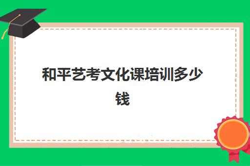 和平艺考文化课培训多少钱(广州艺考生补文化课哪家好)