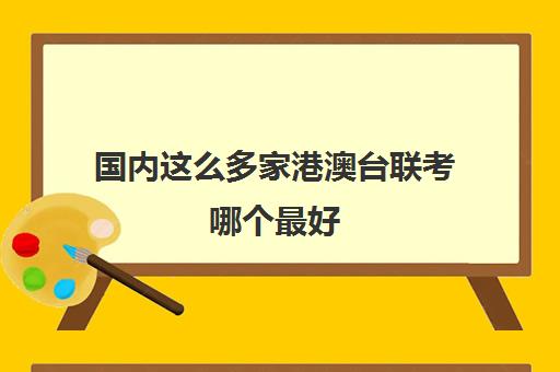 国内这么多家港澳台联考哪个最好(港澳台联考内地大学是不是很容易)