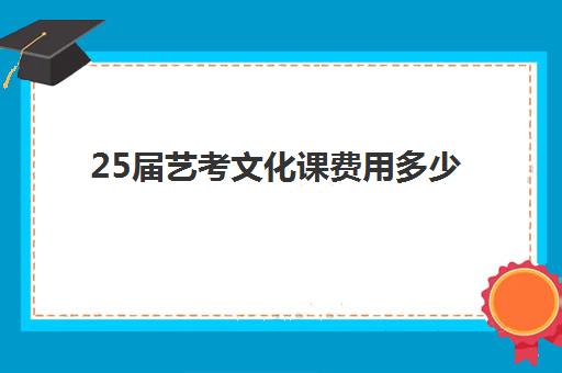 25届艺考文化课费用多少(艺考文化课集训学校哪里好)