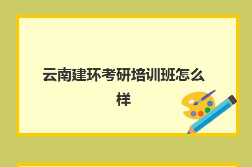 云南建环考研培训班怎么样(考研培训机构前十名)