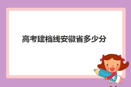 高考建档线安徽省多少分(安徽理科本科分数线2023)