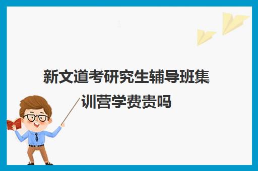 新文道考研究生辅导班集训营学费贵吗（考研班暑假集训营怎么样）