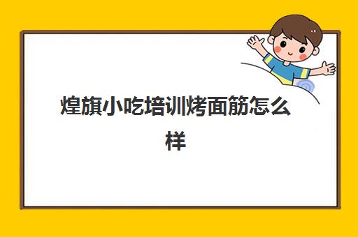 煌旗小吃培训烤面筋怎么样(煌旗小吃培训学校怎么样)