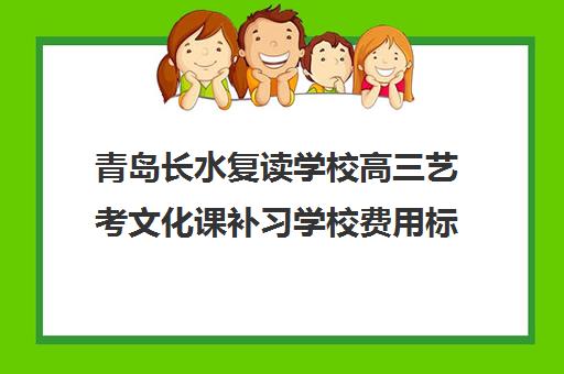 青岛长水复读学校高三艺考文化课补习学校费用标准价格表