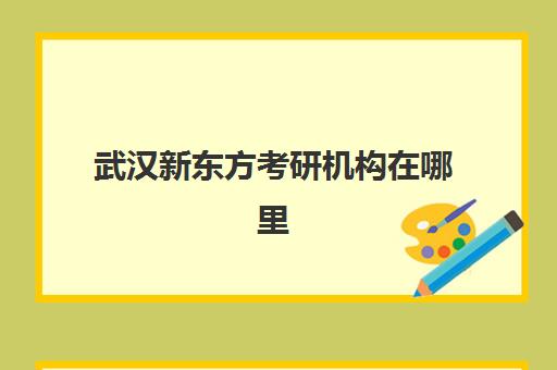 武汉新东方考研机构在哪里(考研哪个机构培训的好)