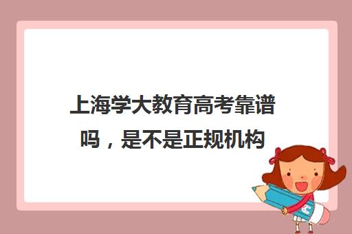 上海学大教育高考靠谱吗，是不是正规机构（正规学历提升机构排名）