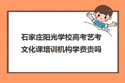 石家庄阳光学校高考艺考文化课培训机构学费贵吗(石家庄前十名艺考培训机构)