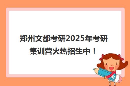 郑州文都考研2025年考研集训营火热招生中！