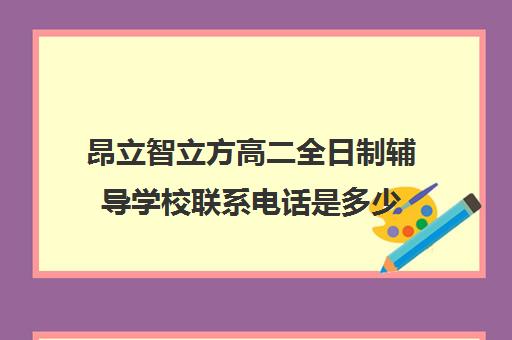 昂立智立方高二全日制辅导学校联系电话是多少（全日制高中是什么意思）