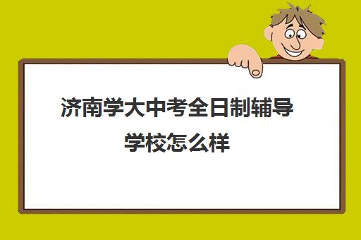 济南学大中考全日制辅导学校怎么样(初三全日制辅导班招生简章)