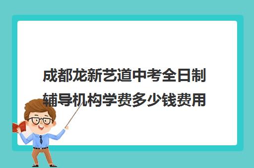 成都龙新艺道中考全日制辅导机构学费多少钱费用一览表(成都十大艺考培训学校)