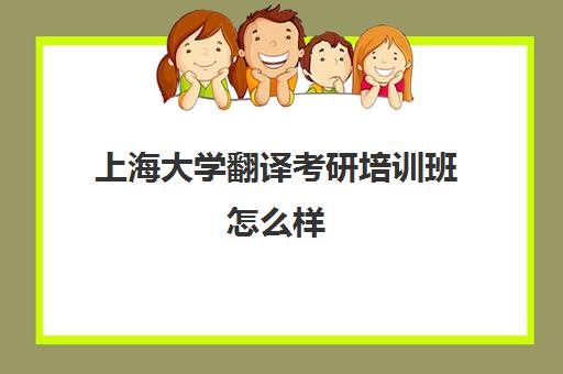 上海大学翻译考研培训班怎么样(上海英语专业考研学校排名)