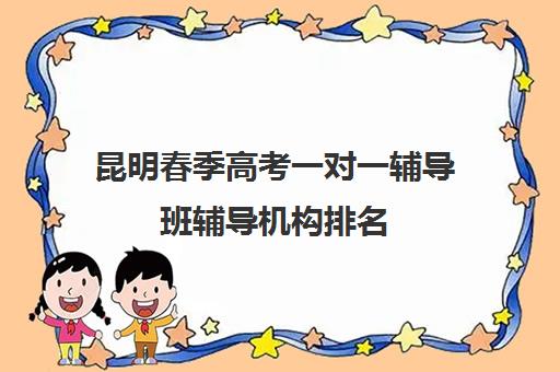 昆明春季高考一对一辅导班辅导机构排名(云南单招培训机构排名前十)