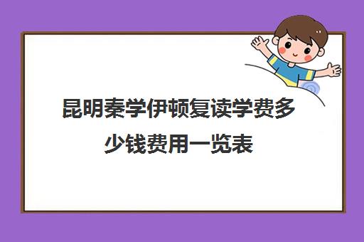 昆明秦学伊顿复读学费多少钱费用一览表(昆明复读学校学费一般标准)