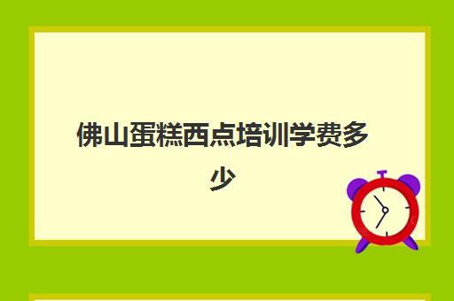 佛山蛋糕西点培训学费多少(最优惠的蛋糕西点培训学校)