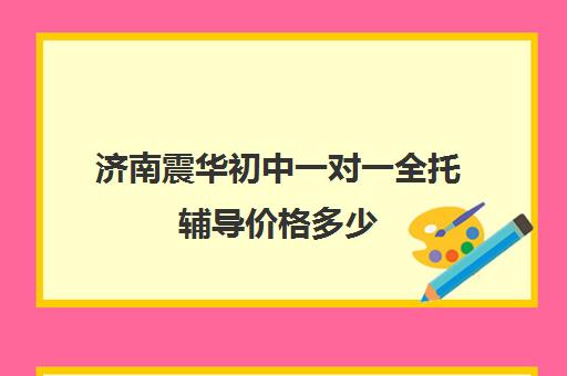 济南震华初中一对一全托辅导价格多少（济南辅导机构排名）