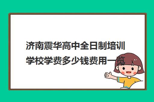 济南震华高中全日制培训学校学费多少钱费用一览表(济南最好高中正规培训机构)