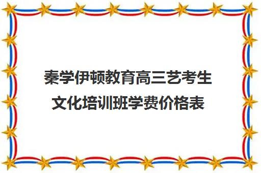 秦学伊顿教育高三艺考生文化培训班学费价格表(高三艺考集训费用多少)