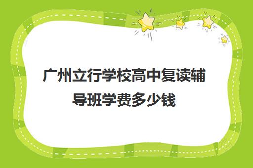 广州立行学校高中复读辅导班学费多少钱(广州高中复读学校排名有哪些)