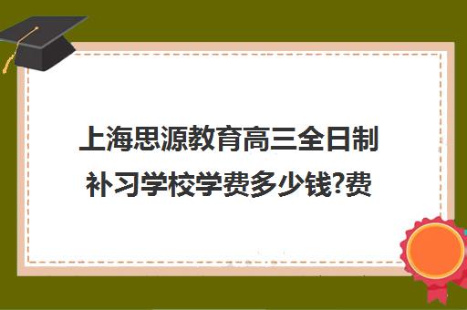 上海思源教育高三全日制补习学校学费多少钱?费用一览表