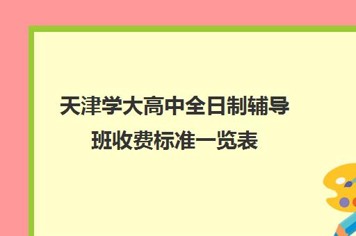 天津学大高中全日制辅导班收费标准一览表(天津普通高中学费收费标准)