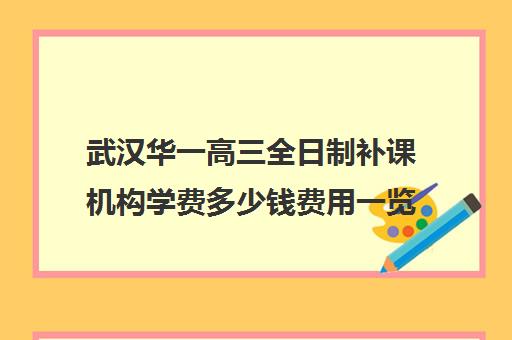 武汉华一高三全日制补课机构学费多少钱费用一览表(武汉高中一对一辅导机构哪家好)